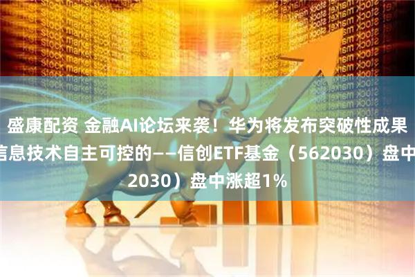 盛康配资 金融AI论坛来袭！华为将发布突破性成果，聚焦信息技术自主可控的——信创ETF基金（562030）盘中涨超1%