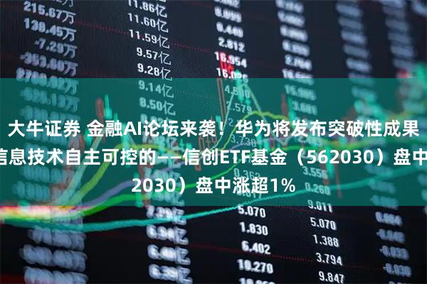 大牛证券 金融AI论坛来袭！华为将发布突破性成果，聚焦信息技术自主可控的——信创ETF基金（562030）盘中涨超1%