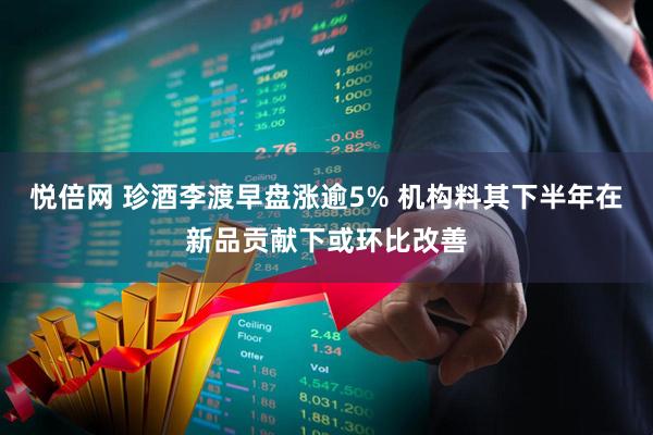 悦倍网 珍酒李渡早盘涨逾5% 机构料其下半年在新品贡献下或环比改善