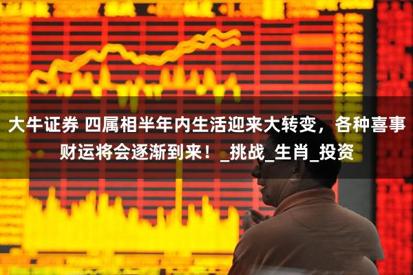 大牛证券 四属相半年内生活迎来大转变，各种喜事财运将会逐渐到来！_挑战_生肖_投资