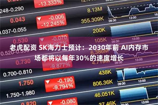 老虎配资 SK海力士预计：2030年前 AI内存市场都将以每年30%的速度增长