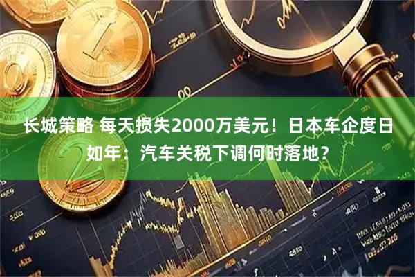 长城策略 每天损失2000万美元！日本车企度日如年：汽车关税下调何时落地？