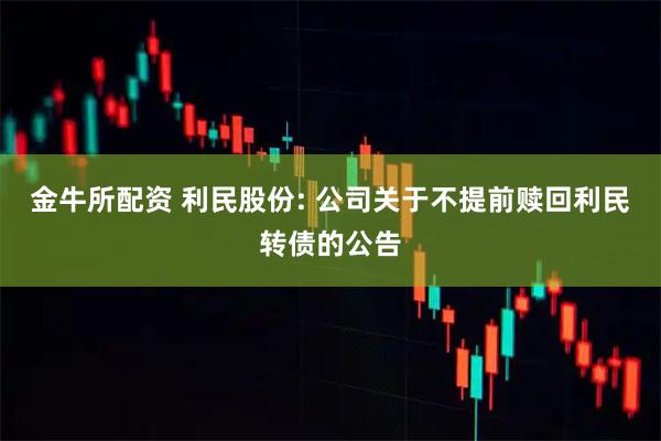 金牛所配资 利民股份: 公司关于不提前赎回利民转债的公告