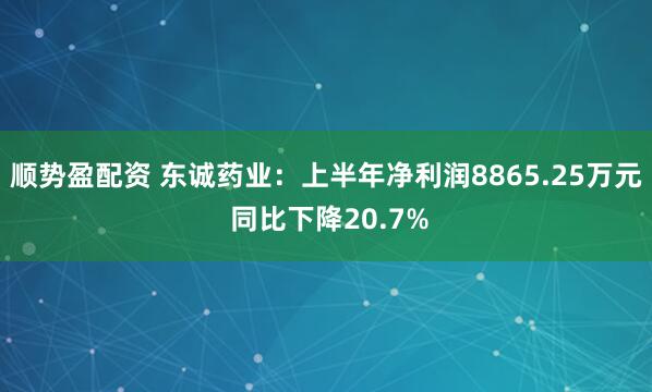 顺势盈配资 东诚药业：上半年净利润8865.25万元 同比下降20.7%