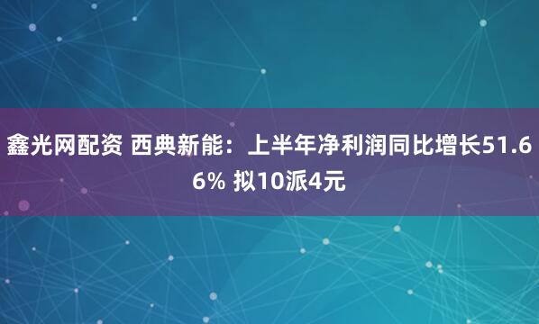 鑫光网配资 西典新能：上半年净利润同比增长51.66% 拟10派4元
