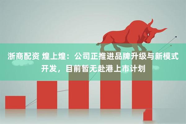 浙商配资 煌上煌：公司正推进品牌升级与新模式开发，目前暂无赴港上市计划