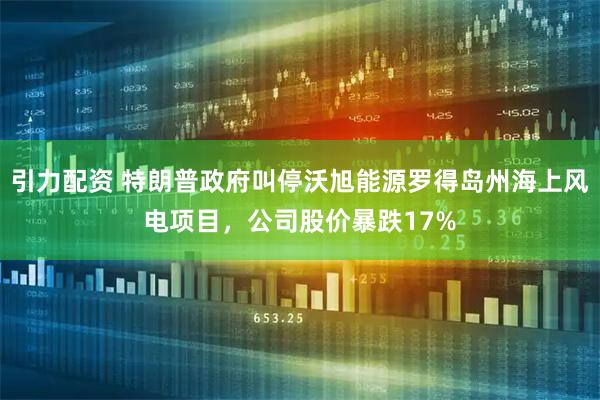 引力配资 特朗普政府叫停沃旭能源罗得岛州海上风电项目，公司股价暴跌17%