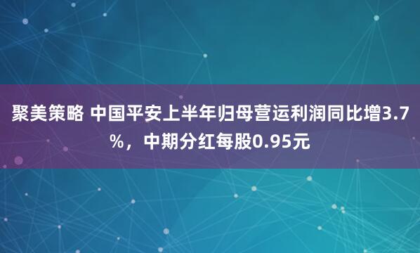 聚美策略 中国平安上半年归母营运利润同比增3.7%，中期分红每股0.95元
