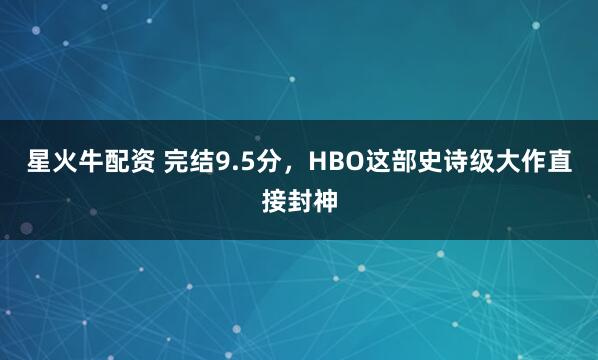 星火牛配资 完结9.5分，HBO这部史诗级大作直接封神