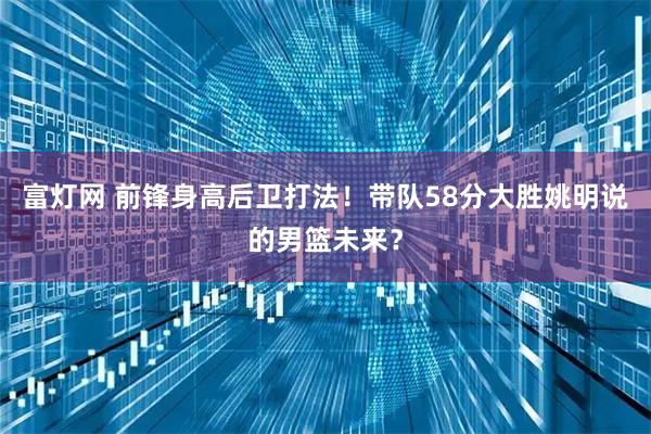 富灯网 前锋身高后卫打法！带队58分大胜姚明说的男篮未来？