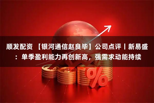 顺发配资 【银河通信赵良毕】公司点评丨新易盛 ：单季盈利能力再创新高，强需求动能持续