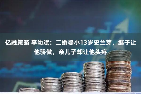 亿融策略 李幼斌：二婚娶小13岁史兰芽，继子让他骄傲，亲儿子却让他头疼