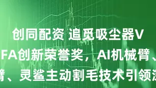 创同配资 追觅吸尘器V30斩获IFA创新荣誉奖，AI机械臂、灵鲨主动割毛技术引领深度清洁变革