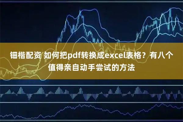 钿楷配资 如何把pdf转换成excel表格？有八个值得亲自动手尝试的方法