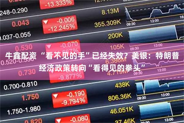 牛鑫配资 “看不见的手”已经失效？美银：特朗普经济政策转向“看得见的拳头”