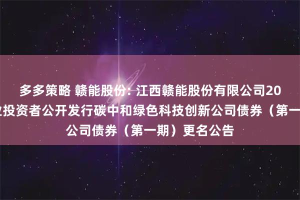 多多策略 赣能股份: 江西赣能股份有限公司2025年面向专业投资者公开发行碳中和绿色科技创新公司债券（第一期）更名公告