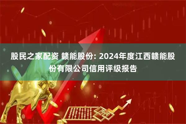 股民之家配资 赣能股份: 2024年度江西赣能股份有限公司信用评级报告