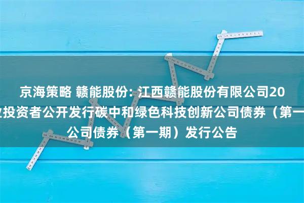 京海策略 赣能股份: 江西赣能股份有限公司2025年面向专业投资者公开发行碳中和绿色科技创新公司债券（第一期）发行公告