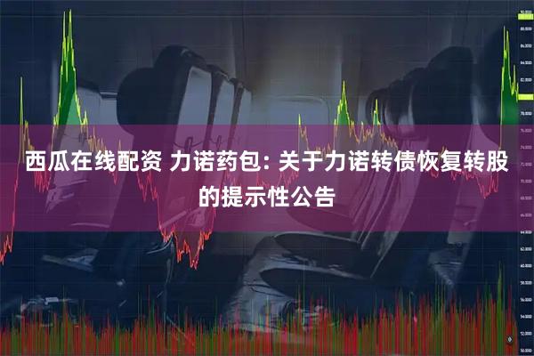 西瓜在线配资 力诺药包: 关于力诺转债恢复转股的提示性公告