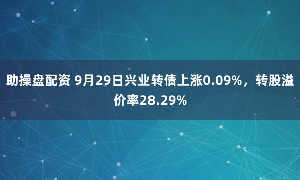 助操盘配资 9月29日兴业转债上涨0.09%，转股溢价率28.29%