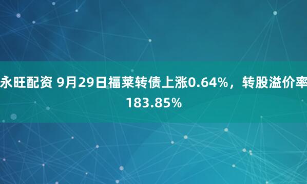 永旺配资 9月29日福莱转债上涨0.64%，转股溢价率183.85%