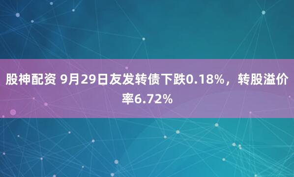 股神配资 9月29日友发转债下跌0.18%，转股溢价率6.72%