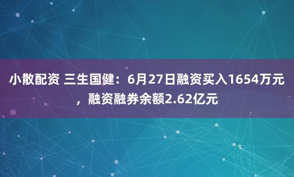 小散配资 三生国健：6月27日融资买入1654万元，融资融券余额2.62亿元