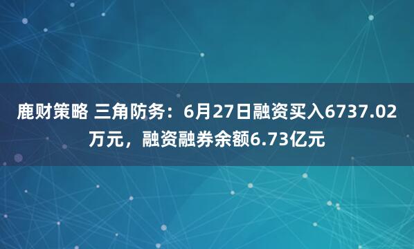 鹿财策略 三角防务：6月27日融资买入6737.02万元，融资融券余额6.73亿元