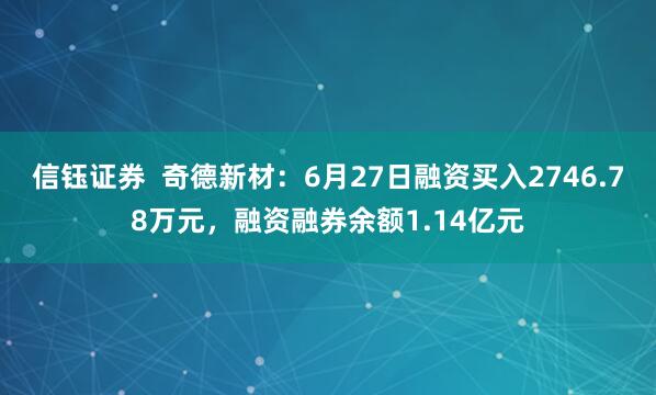 信钰证券  奇德新材：6月27日融资买入2746.78万元，融资融券余额1.14亿元