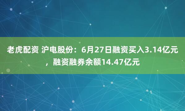 老虎配资 沪电股份：6月27日融资买入3.14亿元，融资融券余额14.47亿元