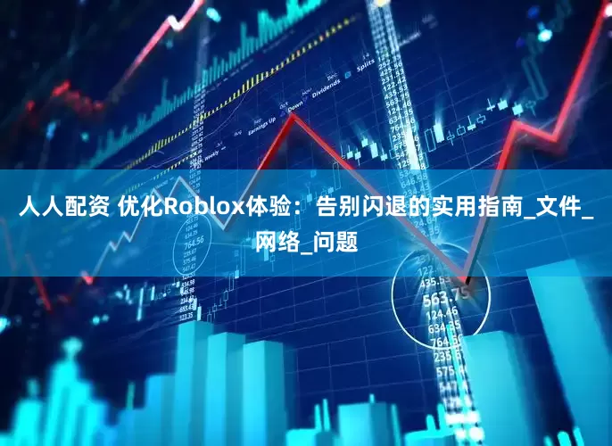 人人配资 优化Roblox体验：告别闪退的实用指南_文件_网络_问题