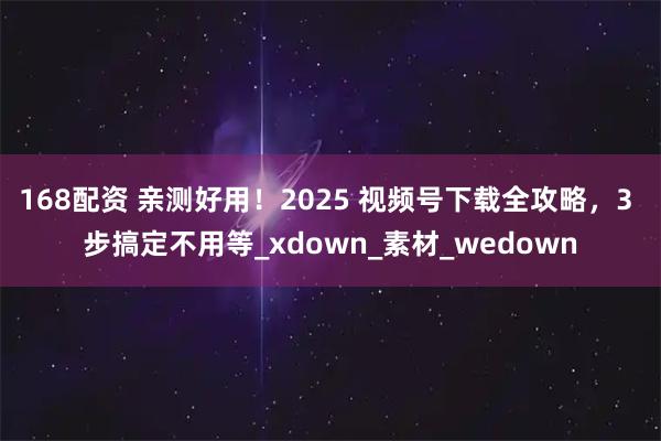 168配资 亲测好用！2025 视频号下载全攻略，3 步搞定不用等_xdown_素材_wedown