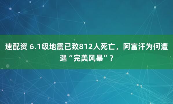 速配资 6.1级地震已致812人死亡，阿富汗为何遭遇“完美风暴”？