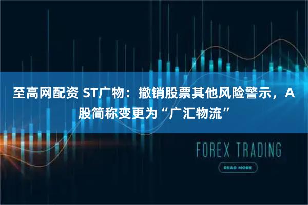 至高网配资 ST广物：撤销股票其他风险警示，A股简称变更为“广汇物流”